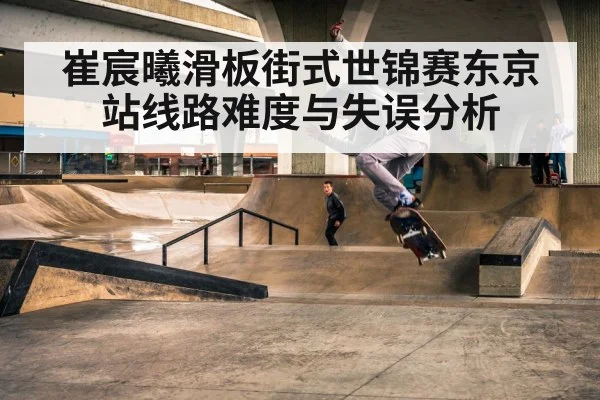 崔宸曦滑板街式世锦赛东京站线路难度与失误分析