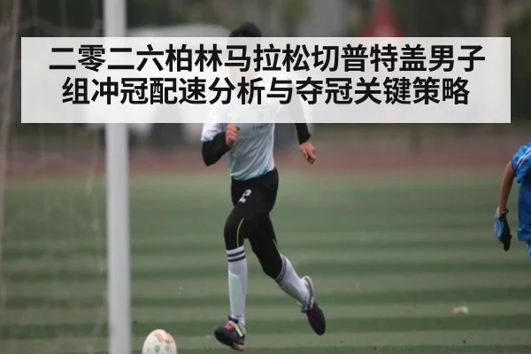 二零二六柏林马拉松切普特盖男子组冲冠配速分析与夺冠关键策略