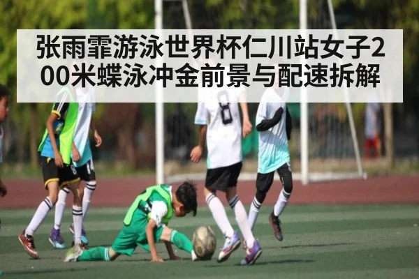 张雨霏游泳世界杯仁川站女子200米蝶泳冲金前景与配速拆解