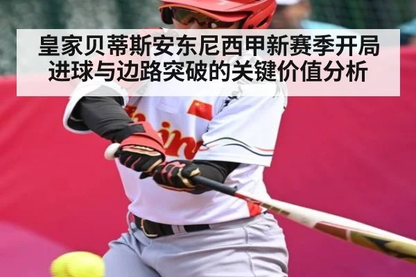 皇家贝蒂斯安东尼西甲新赛季开局进球与边路突破的关键价值分析