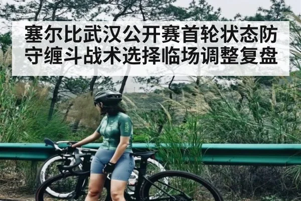塞尔比武汉公开赛首轮状态防守缠斗战术选择临场调整复盘