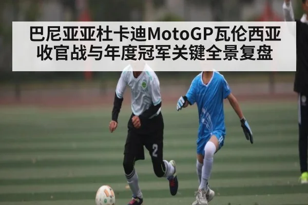 巴尼亚亚杜卡迪MotoGP瓦伦西亚收官战与年度冠军关键全景复盘
