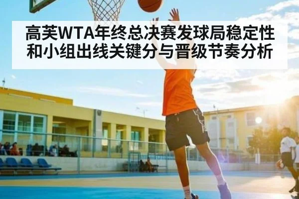 高芙WTA年终总决赛发球局稳定性和小组出线关键分与晋级节奏分析