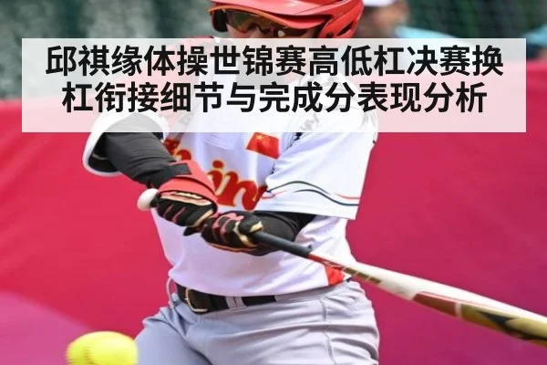 邱祺缘体操世锦赛高低杠决赛换杠衔接细节与完成分表现分析